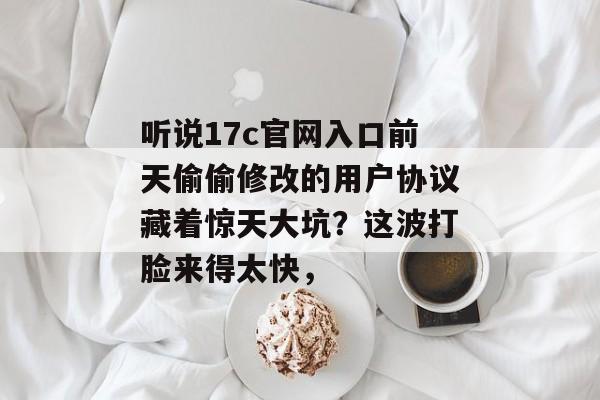 听说17c官网入口前天偷偷修改的用户协议藏着惊天大坑？这波打脸来得太快，