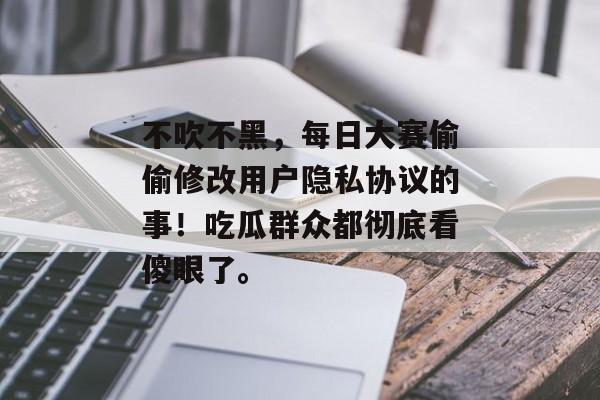 不吹不黑，每日大赛偷偷修改用户隐私协议的事！吃瓜群众都彻底看傻眼了。