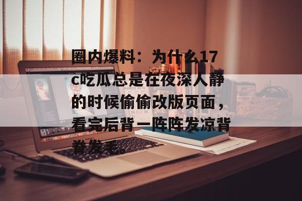 圈内爆料：为什么17c吃瓜总是在夜深人静的时候偷偷改版页面，看完后背一阵阵发凉背脊发毛。