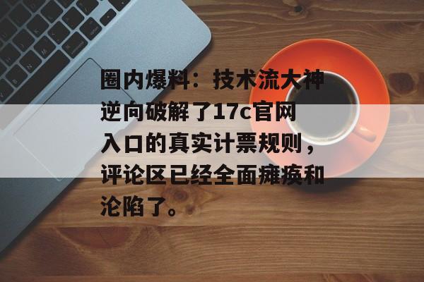 圈内爆料：技术流大神逆向破解了17c官网入口的真实计票规则，评论区已经全面瘫痪和沦陷了。