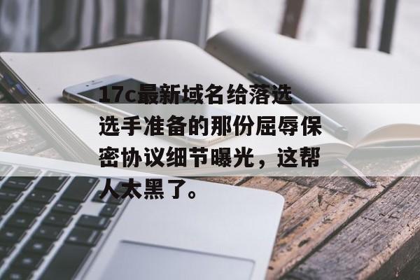 17c最新域名给落选选手准备的那份屈辱保密协议细节曝光，这帮人太黑了。