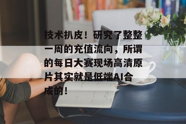 技术扒皮！研究了整整一周的充值流向，所谓的每日大赛现场高清原片其实就是低端AI合成的！