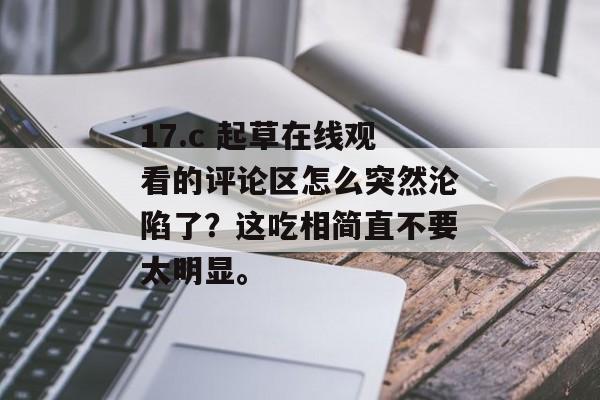 17.c 起草在线观看的评论区怎么突然沦陷了？这吃相简直不要太明显。