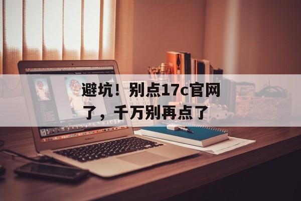 避坑！别点17c官网了，千万别再点了