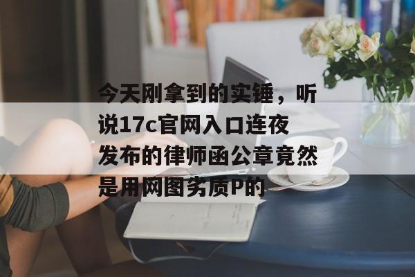 今天刚拿到的实锤，听说17c官网入口连夜发布的律师函公章竟然是用网图劣质P的
