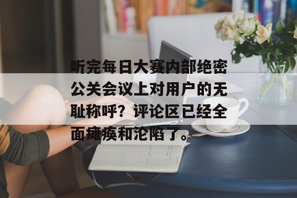 听完每日大赛内部绝密公关会议上对用户的无耻称呼？评论区已经全面瘫痪和沦陷了。