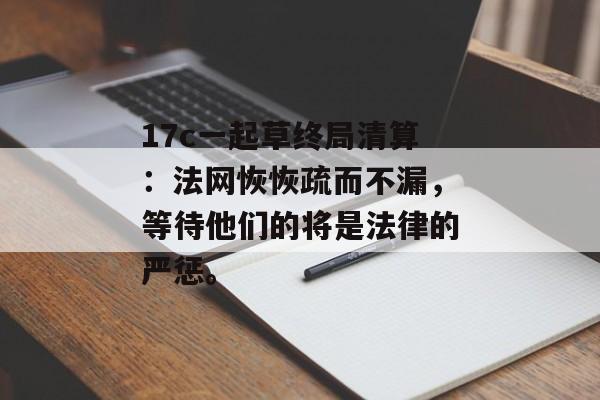 17c一起草终局清算：法网恢恢疏而不漏，等待他们的将是法律的严惩。