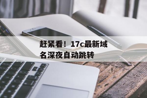 赶紧看！17c最新域名深夜自动跳转