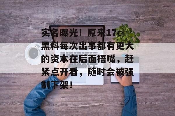 实名曝光！原来17c黑料每次出事都有更大的资本在后面捂嘴，赶紧点开看，随时会被强制下架！
