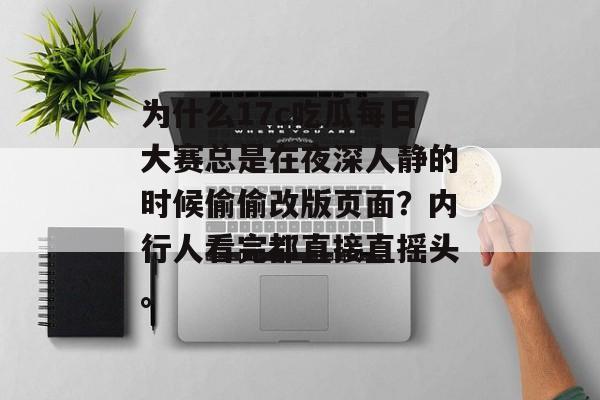 为什么17c吃瓜每日大赛总是在夜深人静的时候偷偷改版页面？内行人看完都直接直摇头。